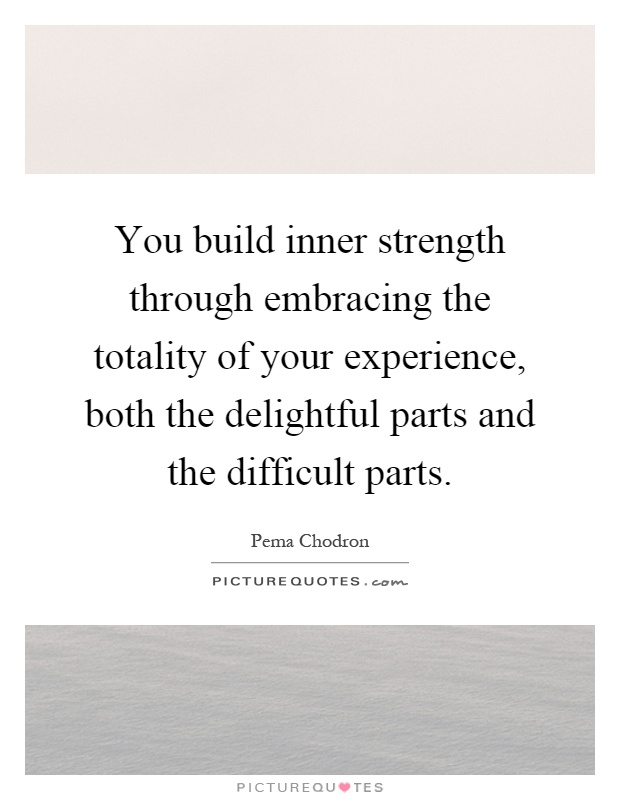 You build inner strength through embracing the totality of your experience, both the delightful parts and the difficult parts Picture Quote #1