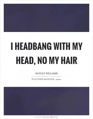 I headbang with my head, no my hair Picture Quote #1