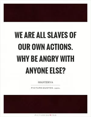 We are all slaves of our own actions. Why be angry with anyone else? Picture Quote #1