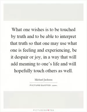What one wishes is to be touched by truth and to be able to interpret that truth so that one may use what one is feeling and experiencing, be it despair or joy, in a way that will add meaning to one’s life and will hopefully touch others as well Picture Quote #1