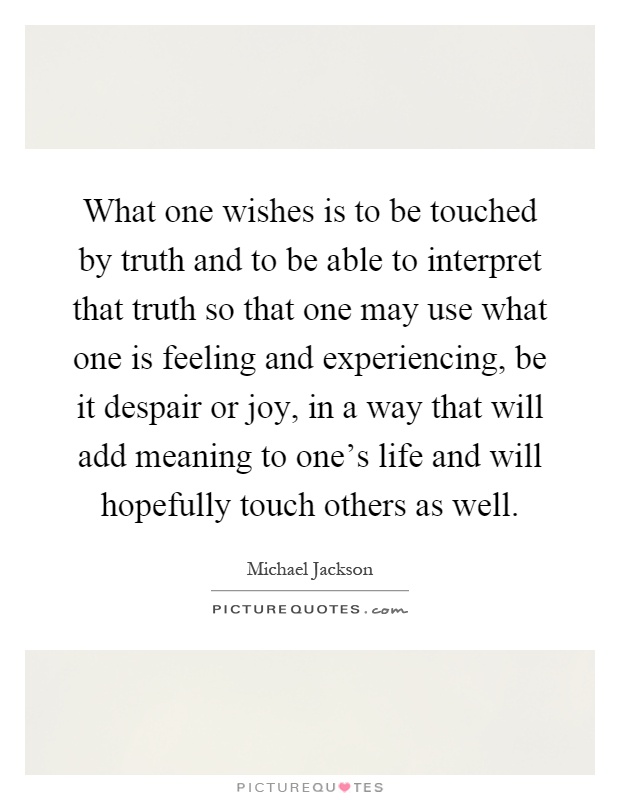 What one wishes is to be touched by truth and to be able to interpret that truth so that one may use what one is feeling and experiencing, be it despair or joy, in a way that will add meaning to one's life and will hopefully touch others as well Picture Quote #1