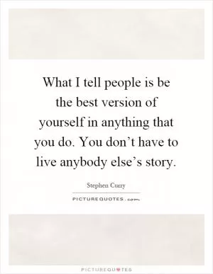 What I tell people is be the best version of yourself in anything that you do. You don’t have to live anybody else’s story Picture Quote #1