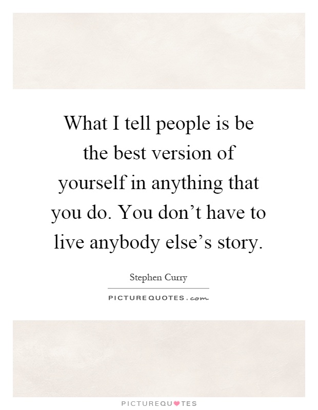 What I tell people is be the best version of yourself in anything that you do. You don't have to live anybody else's story Picture Quote #1