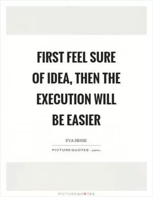 First feel sure of idea, then the execution will be easier Picture Quote #1