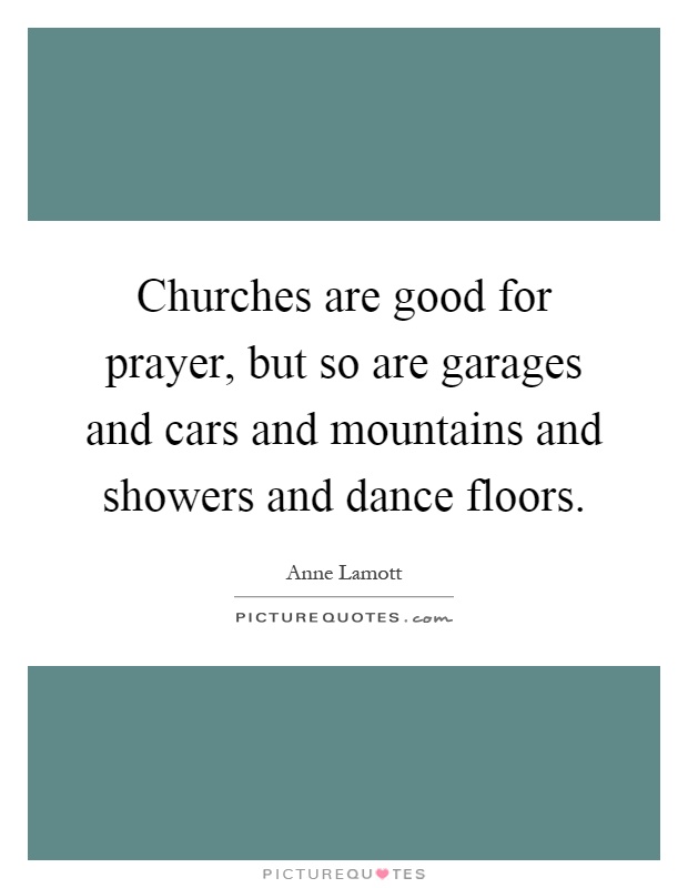 Churches are good for prayer, but so are garages and cars and mountains and showers and dance floors Picture Quote #1