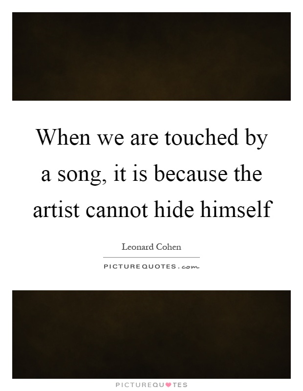 When we are touched by a song, it is because the artist cannot hide himself Picture Quote #1