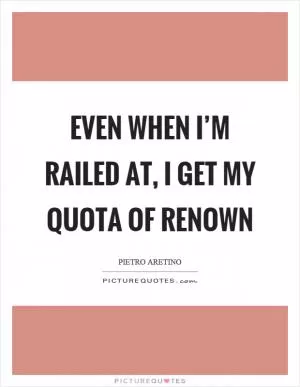 Even when I’m railed at, I get my quota of renown Picture Quote #1