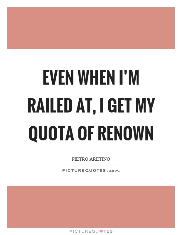 Even when I'm railed at, I get my quota of renown Picture Quote #1