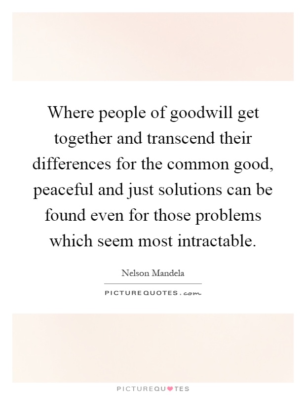 Where people of goodwill get together and transcend their differences for the common good, peaceful and just solutions can be found even for those problems which seem most intractable Picture Quote #1