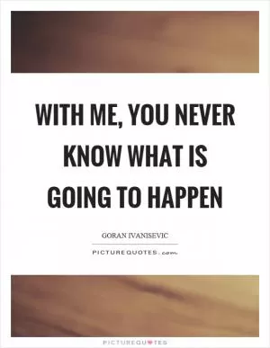 With me, you never know what is going to happen Picture Quote #1