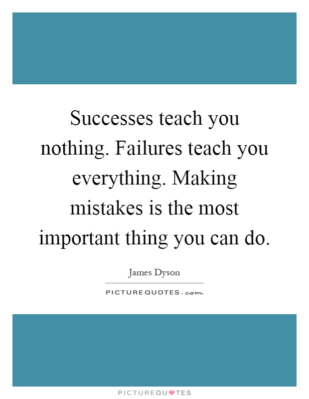 Successes teach you nothing. Failures teach you everything. Making mistakes is the most important thing you can do Picture Quote #1