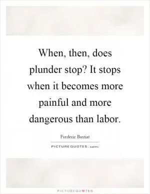 When, then, does plunder stop? It stops when it becomes more painful and more dangerous than labor Picture Quote #1