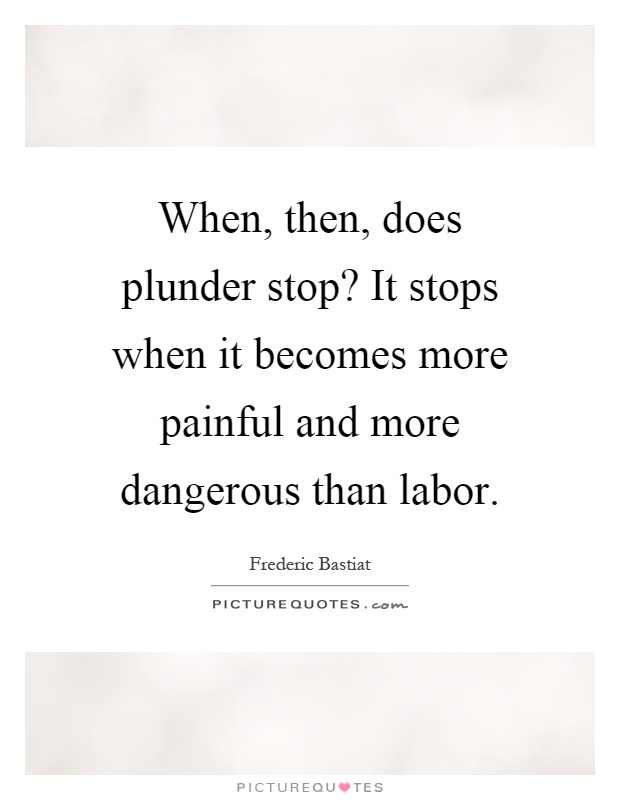 When, then, does plunder stop? It stops when it becomes more painful and more dangerous than labor Picture Quote #1
