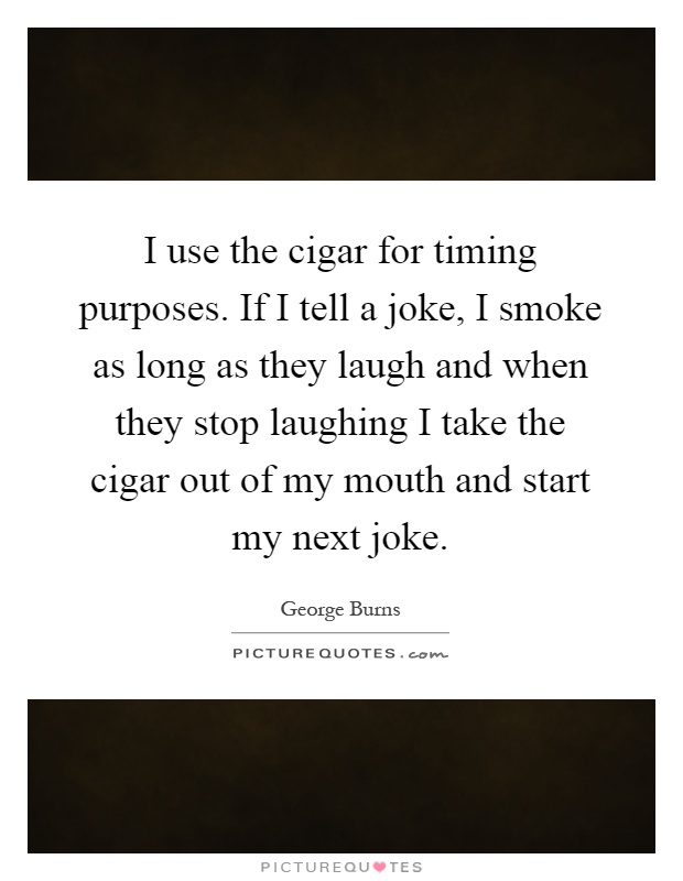 I use the cigar for timing purposes. If I tell a joke, I smoke as long as they laugh and when they stop laughing I take the cigar out of my mouth and start my next joke Picture Quote #1