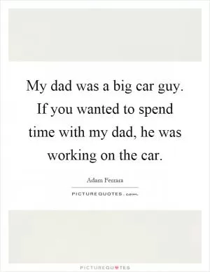 My dad was a big car guy. If you wanted to spend time with my dad, he was working on the car Picture Quote #1