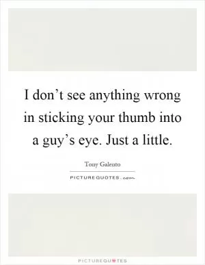 I don’t see anything wrong in sticking your thumb into a guy’s eye. Just a little Picture Quote #1