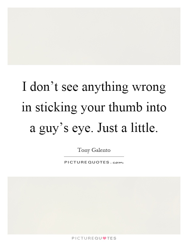 I don't see anything wrong in sticking your thumb into a guy's eye. Just a little Picture Quote #1