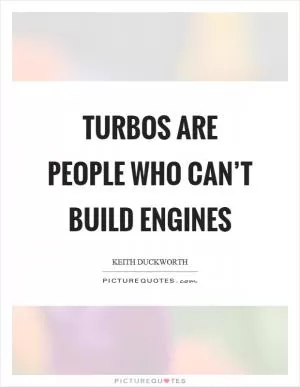Turbos are people who can’t build engines Picture Quote #1