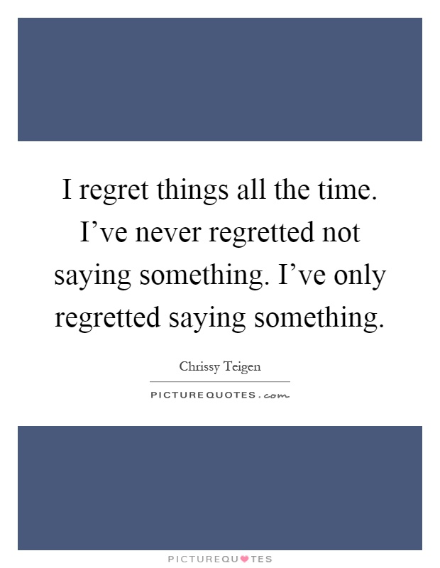 I regret things all the time. I've never regretted not saying something. I've only regretted saying something Picture Quote #1