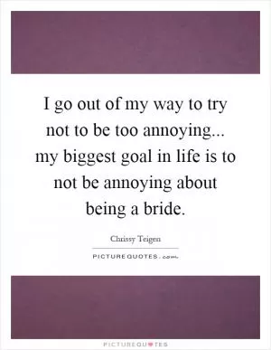 I go out of my way to try not to be too annoying... my biggest goal in life is to not be annoying about being a bride Picture Quote #1