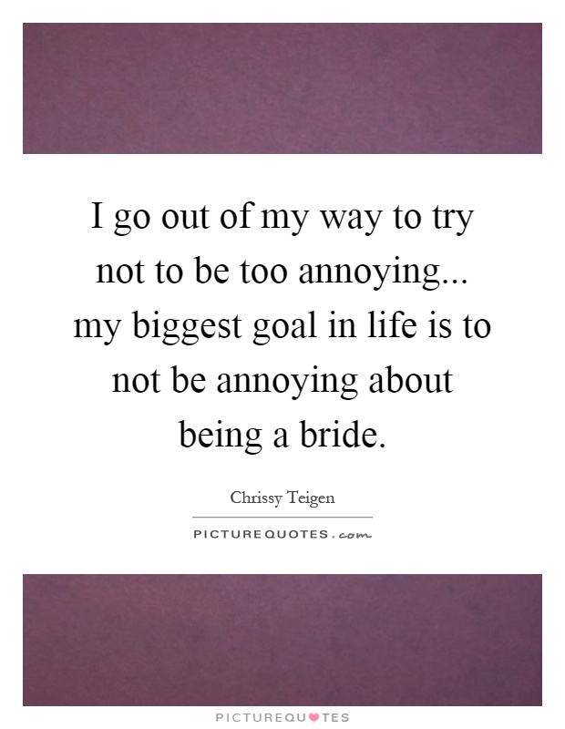 I go out of my way to try not to be too annoying... my biggest goal in life is to not be annoying about being a bride Picture Quote #1
