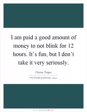 I am paid a good amount of money to not blink for 12 hours. It’s fun, but I don’t take it very seriously Picture Quote #1
