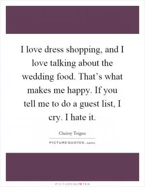I love dress shopping, and I love talking about the wedding food. That’s what makes me happy. If you tell me to do a guest list, I cry. I hate it Picture Quote #1
