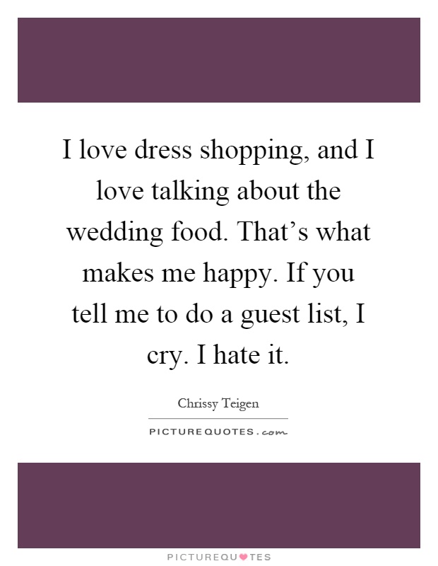 I love dress shopping, and I love talking about the wedding food. That's what makes me happy. If you tell me to do a guest list, I cry. I hate it Picture Quote #1