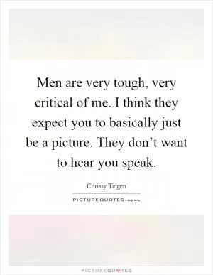 Men are very tough, very critical of me. I think they expect you to basically just be a picture. They don’t want to hear you speak Picture Quote #1