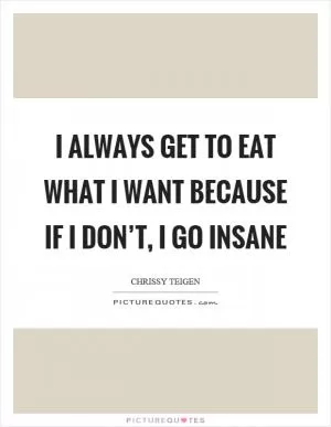 I always get to eat what I want because if I don’t, I go insane Picture Quote #1