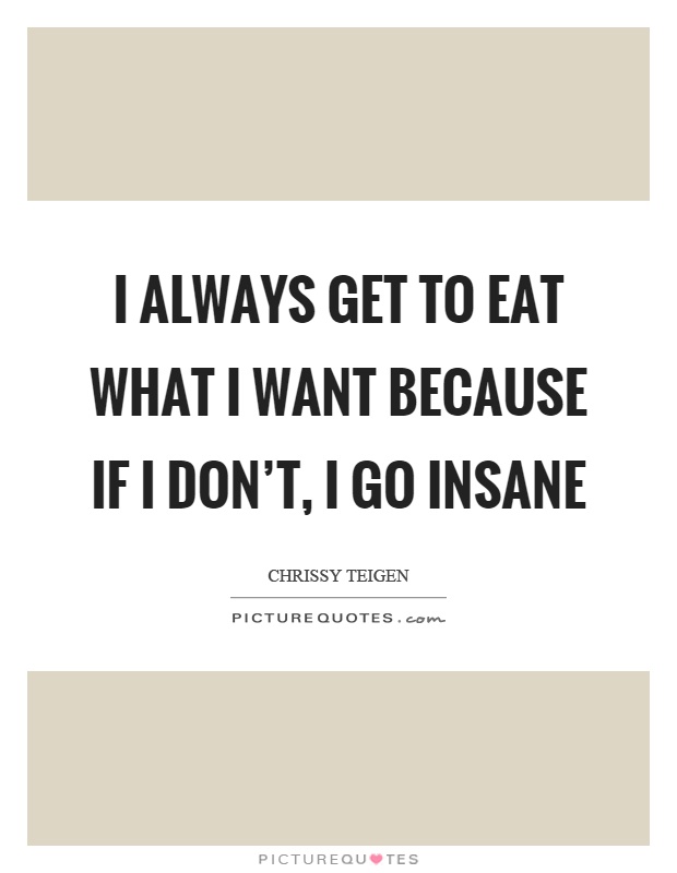 I always get to eat what I want because if I don't, I go insane Picture Quote #1
