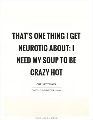 That’s one thing I get neurotic about: I need my soup to be crazy hot Picture Quote #1