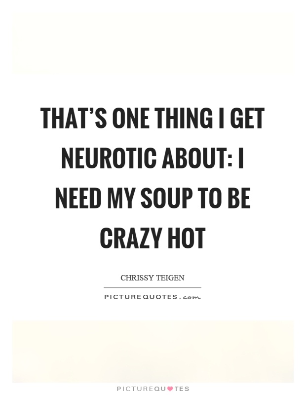 That's one thing I get neurotic about: I need my soup to be crazy hot Picture Quote #1