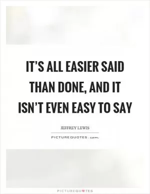 It’s all easier said than done, and it isn’t even easy to say Picture Quote #1