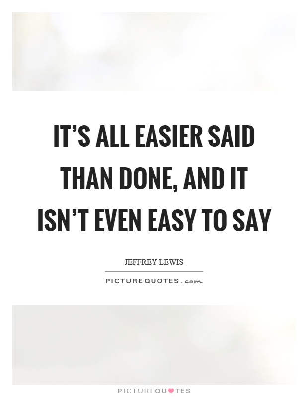 It's all easier said than done, and it isn't even easy to say Picture Quote #1