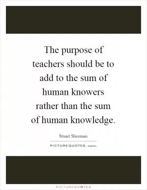 The purpose of teachers should be to add to the sum of human knowers rather than the sum of human knowledge Picture Quote #1