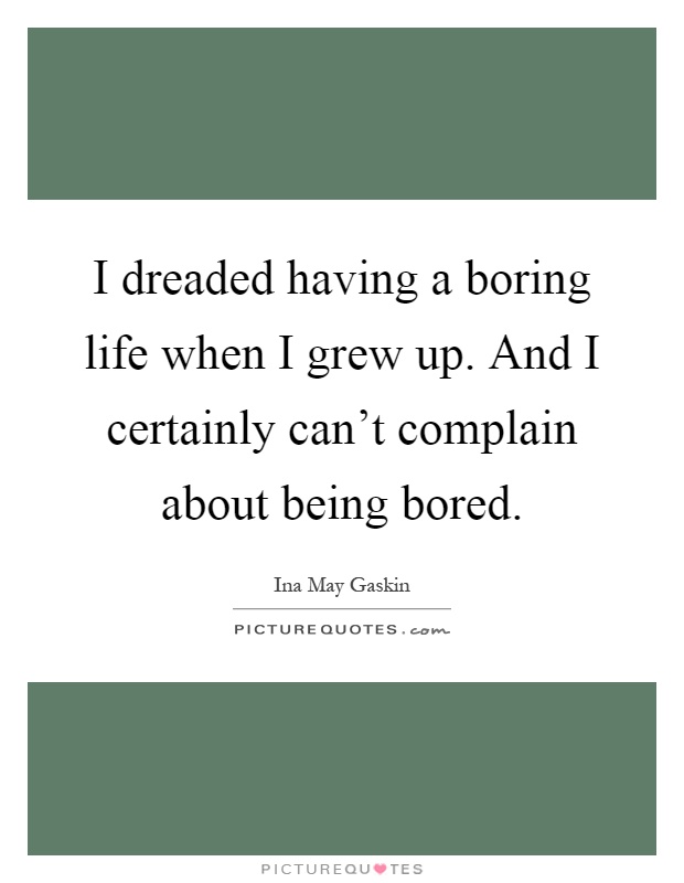 I dreaded having a boring life when I grew up. And I certainly can't complain about being bored Picture Quote #1