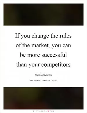 If you change the rules of the market, you can be more successful than your competitors Picture Quote #1