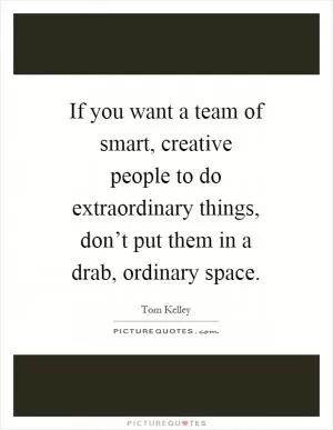 If you want a team of smart, creative people to do extraordinary things, don’t put them in a drab, ordinary space Picture Quote #1