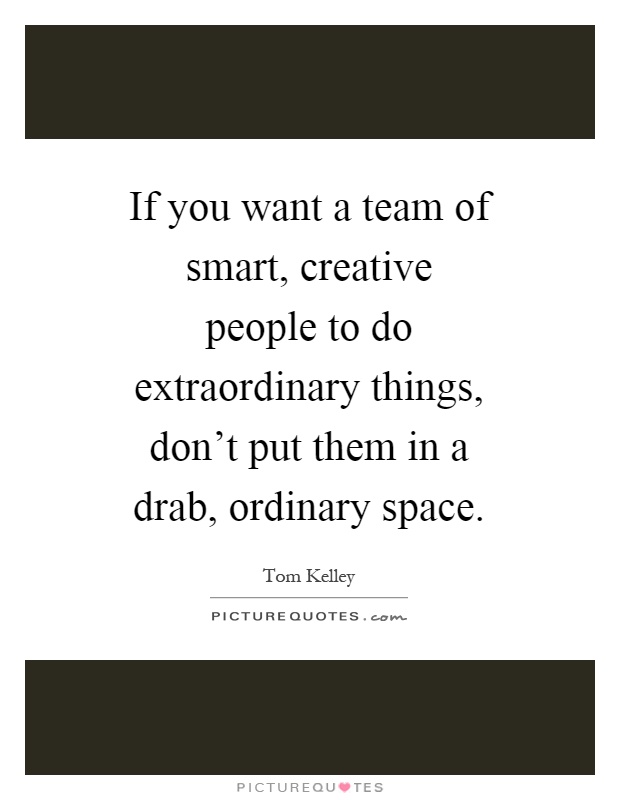 If you want a team of smart, creative people to do extraordinary things, don't put them in a drab, ordinary space Picture Quote #1