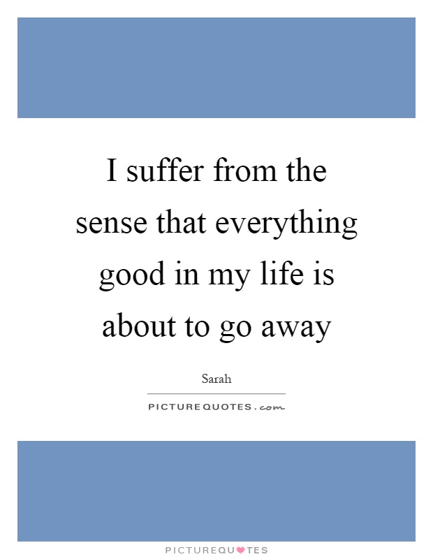 I suffer from the sense that everything good in my life is about to go away Picture Quote #1