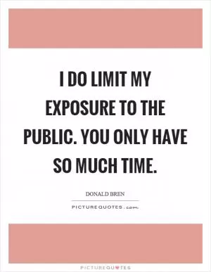 I do limit my exposure to the public. You only have so much time Picture Quote #1