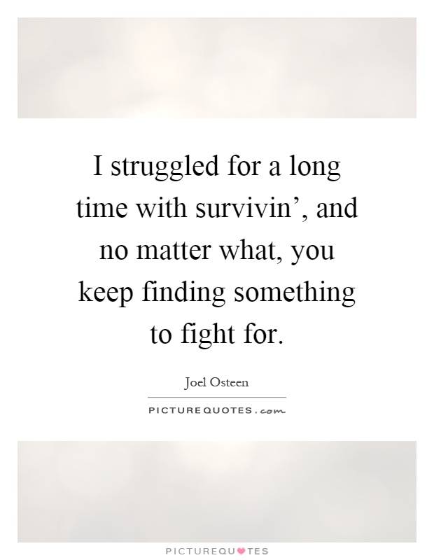 I struggled for a long time with survivin', and no matter what, you keep finding something to fight for Picture Quote #1