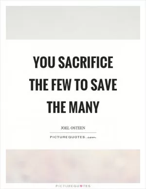 You sacrifice the few to save the many Picture Quote #1