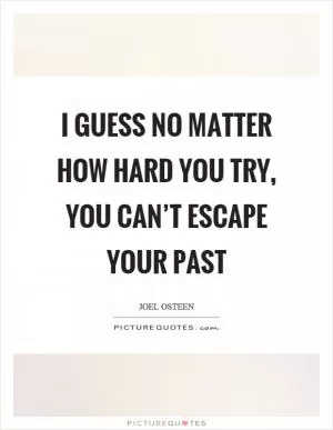 I guess no matter how hard you try, you can’t escape your past Picture Quote #1