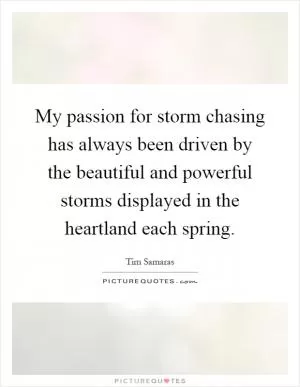 My passion for storm chasing has always been driven by the beautiful and powerful storms displayed in the heartland each spring Picture Quote #1