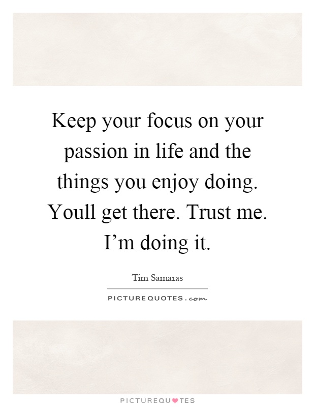 Keep your focus on your passion in life and the things you enjoy doing. Youll get there. Trust me. I'm doing it Picture Quote #1