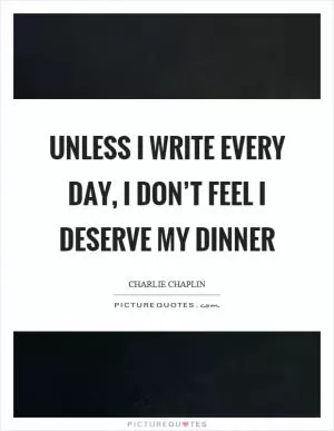 Unless I write every day, I don’t feel I deserve my dinner Picture Quote #1
