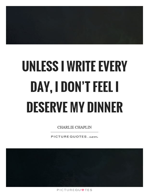 Unless I write every day, I don't feel I deserve my dinner Picture Quote #1
