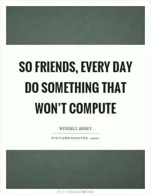 So friends, every day do something that won’t compute Picture Quote #1